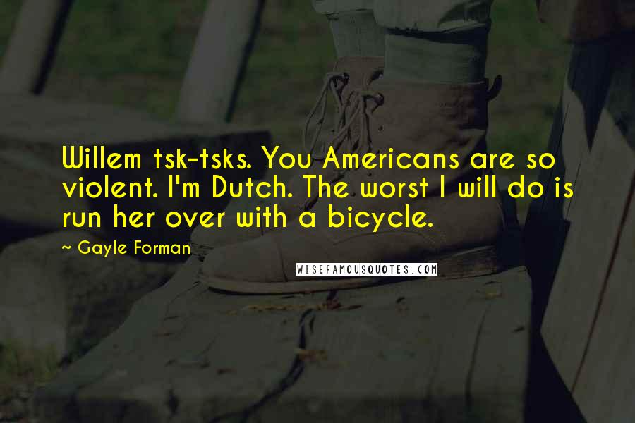 Gayle Forman Quotes: Willem tsk-tsks. You Americans are so violent. I'm Dutch. The worst I will do is run her over with a bicycle.