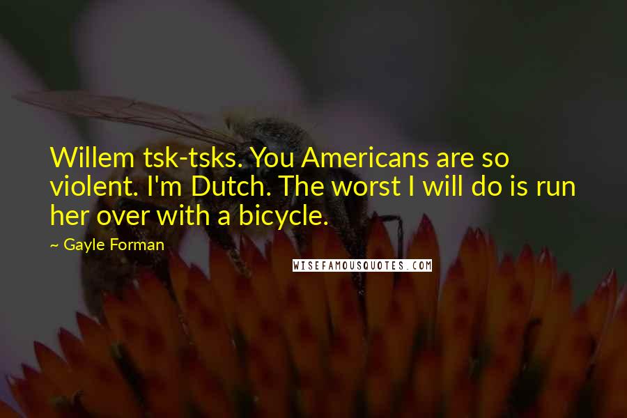 Gayle Forman Quotes: Willem tsk-tsks. You Americans are so violent. I'm Dutch. The worst I will do is run her over with a bicycle.