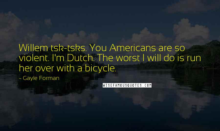 Gayle Forman Quotes: Willem tsk-tsks. You Americans are so violent. I'm Dutch. The worst I will do is run her over with a bicycle.