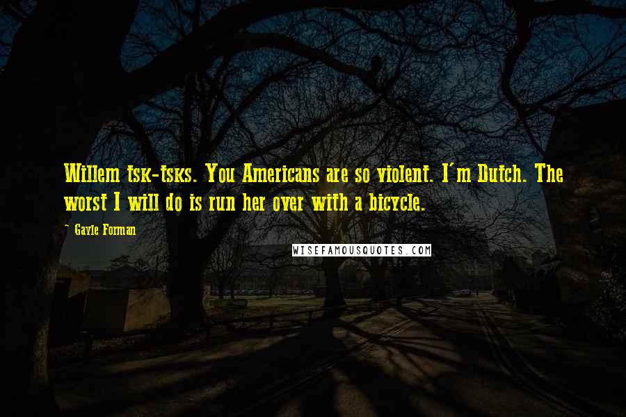 Gayle Forman Quotes: Willem tsk-tsks. You Americans are so violent. I'm Dutch. The worst I will do is run her over with a bicycle.