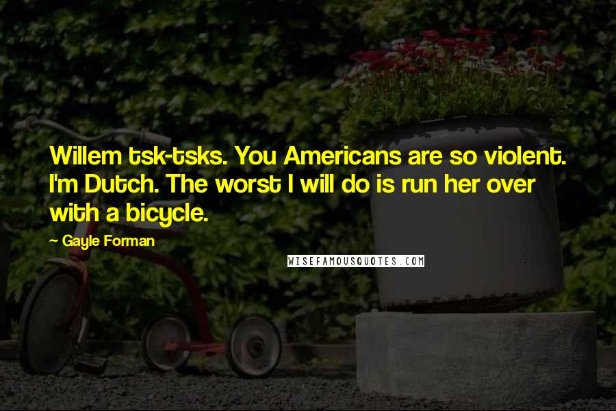 Gayle Forman Quotes: Willem tsk-tsks. You Americans are so violent. I'm Dutch. The worst I will do is run her over with a bicycle.