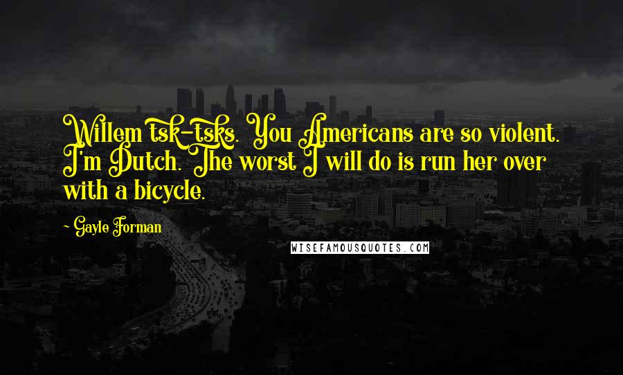 Gayle Forman Quotes: Willem tsk-tsks. You Americans are so violent. I'm Dutch. The worst I will do is run her over with a bicycle.