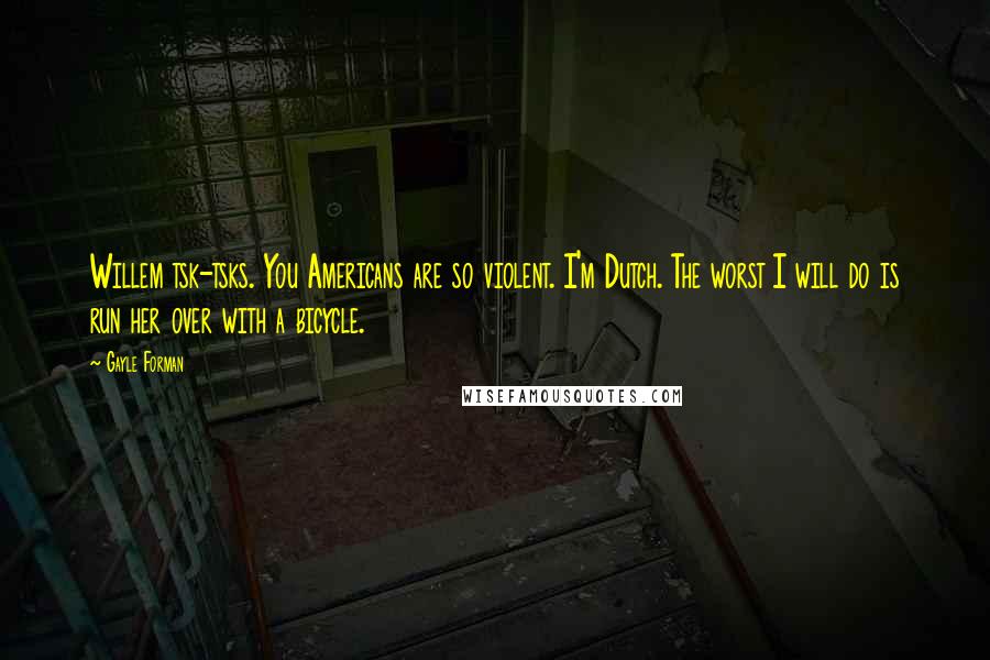 Gayle Forman Quotes: Willem tsk-tsks. You Americans are so violent. I'm Dutch. The worst I will do is run her over with a bicycle.