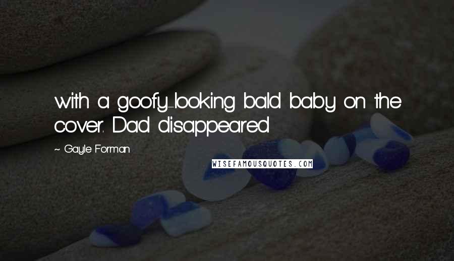 Gayle Forman Quotes: with a goofy-looking bald baby on the cover. Dad disappeared