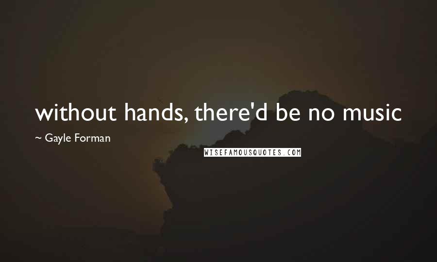 Gayle Forman Quotes: without hands, there'd be no music