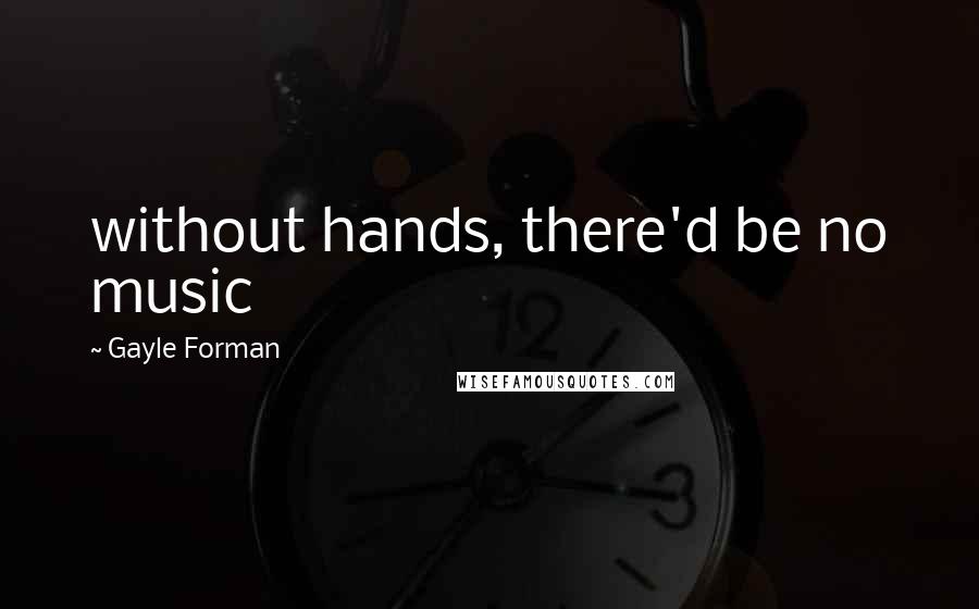 Gayle Forman Quotes: without hands, there'd be no music