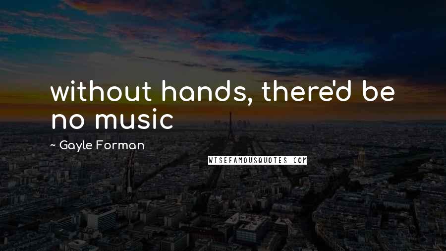 Gayle Forman Quotes: without hands, there'd be no music