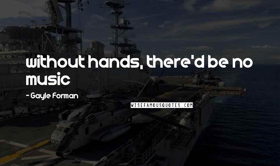 Gayle Forman Quotes: without hands, there'd be no music
