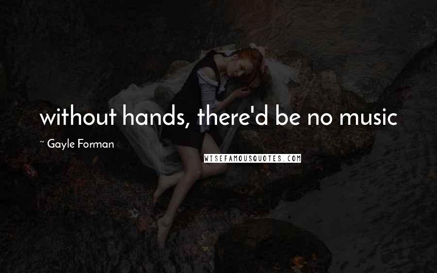 Gayle Forman Quotes: without hands, there'd be no music