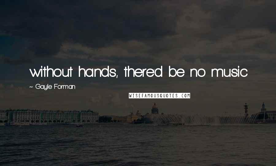 Gayle Forman Quotes: without hands, there'd be no music