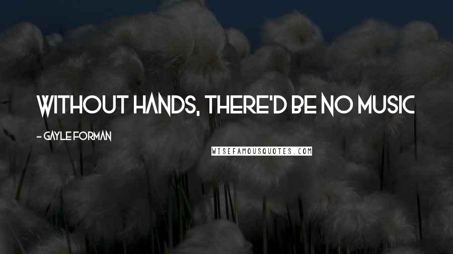 Gayle Forman Quotes: without hands, there'd be no music