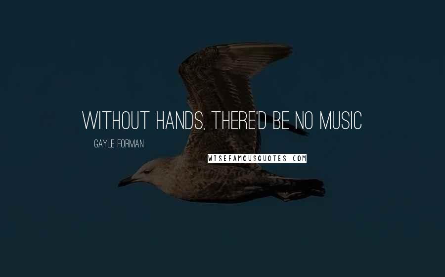 Gayle Forman Quotes: without hands, there'd be no music