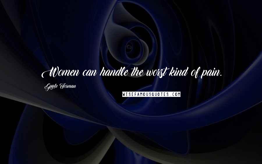 Gayle Forman Quotes: Women can handle the worst kind of pain.