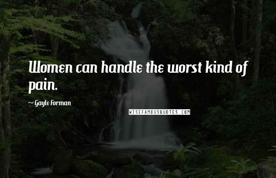 Gayle Forman Quotes: Women can handle the worst kind of pain.