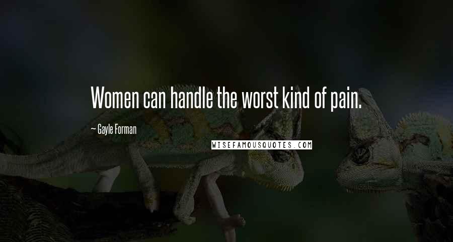 Gayle Forman Quotes: Women can handle the worst kind of pain.