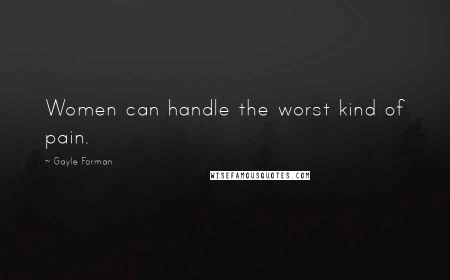 Gayle Forman Quotes: Women can handle the worst kind of pain.