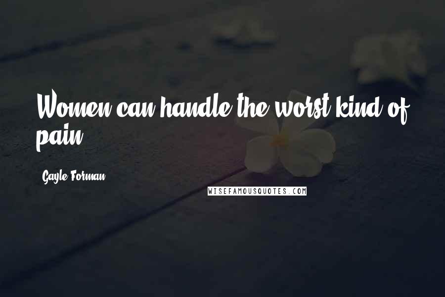 Gayle Forman Quotes: Women can handle the worst kind of pain.