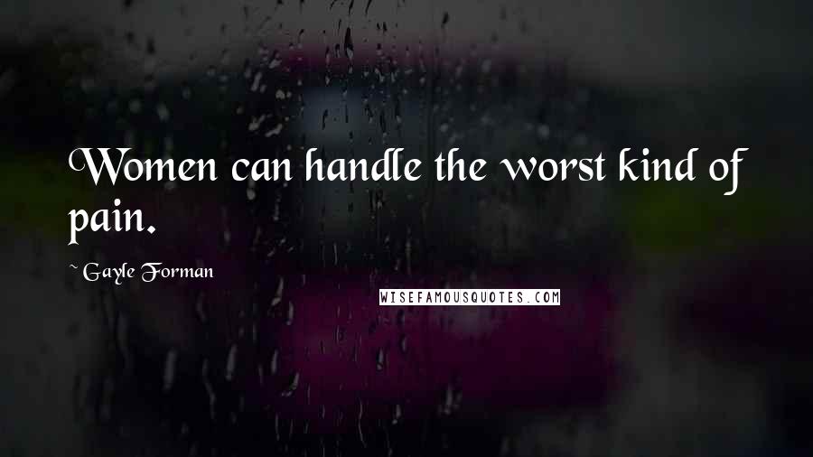 Gayle Forman Quotes: Women can handle the worst kind of pain.