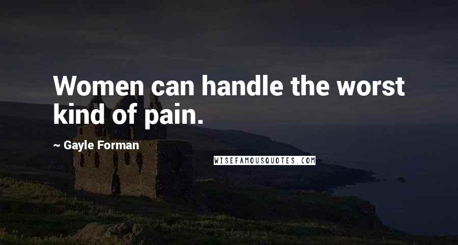 Gayle Forman Quotes: Women can handle the worst kind of pain.
