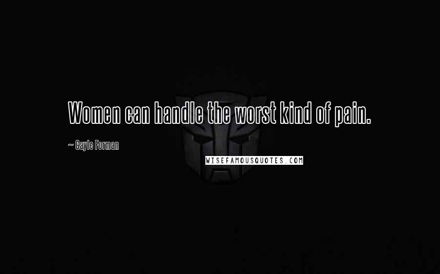Gayle Forman Quotes: Women can handle the worst kind of pain.