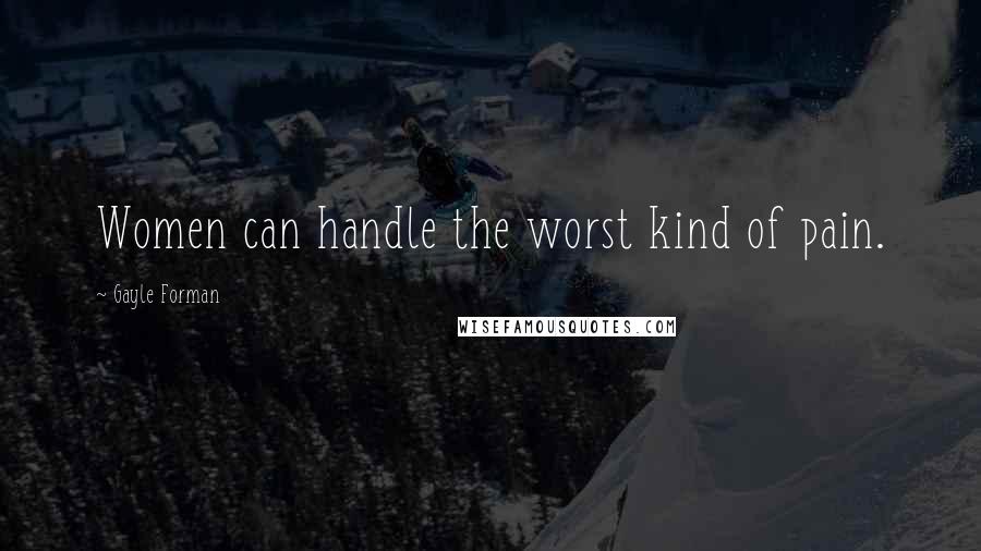 Gayle Forman Quotes: Women can handle the worst kind of pain.