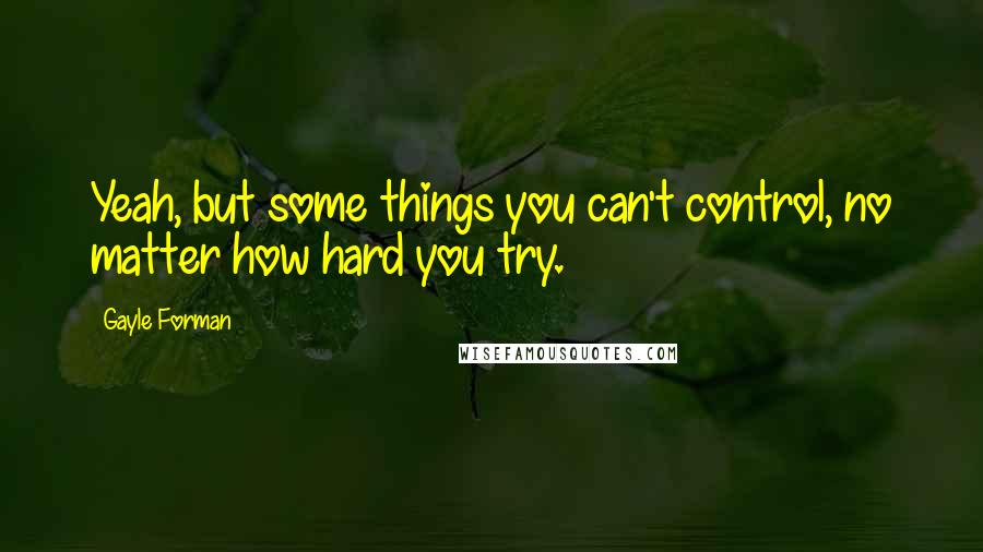 Gayle Forman Quotes: Yeah, but some things you can't control, no matter how hard you try.