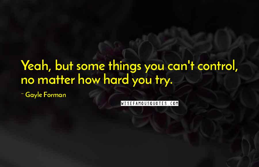 Gayle Forman Quotes: Yeah, but some things you can't control, no matter how hard you try.