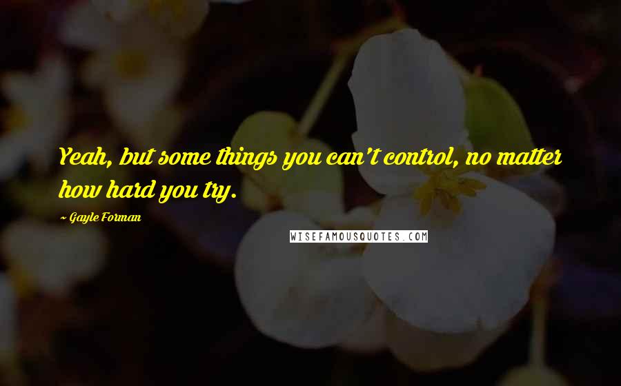 Gayle Forman Quotes: Yeah, but some things you can't control, no matter how hard you try.