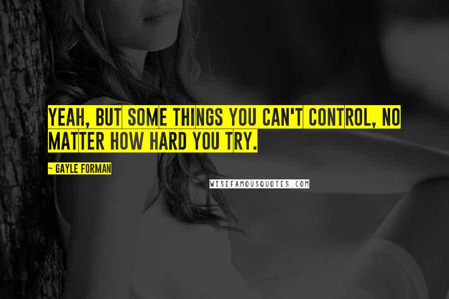 Gayle Forman Quotes: Yeah, but some things you can't control, no matter how hard you try.