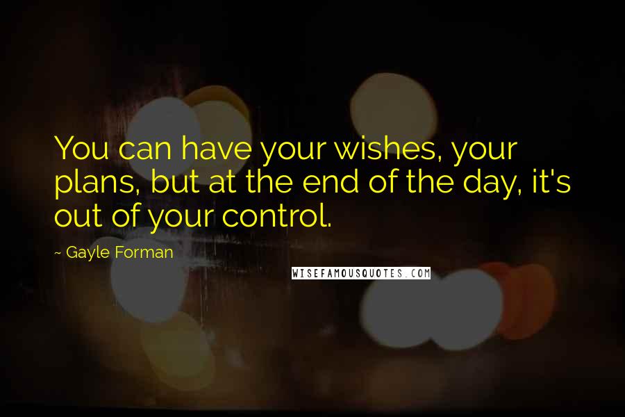 Gayle Forman Quotes: You can have your wishes, your plans, but at the end of the day, it's out of your control.