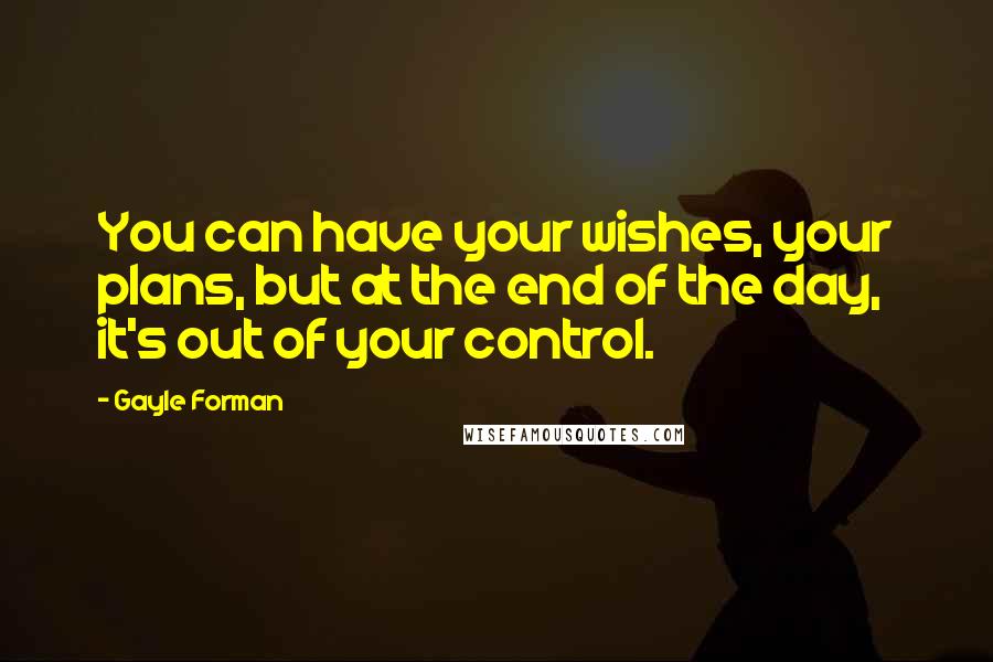 Gayle Forman Quotes: You can have your wishes, your plans, but at the end of the day, it's out of your control.
