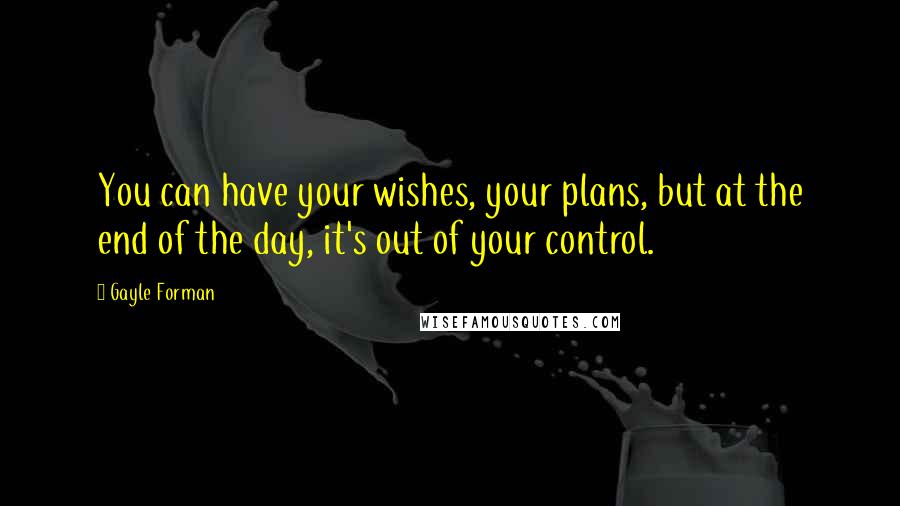 Gayle Forman Quotes: You can have your wishes, your plans, but at the end of the day, it's out of your control.