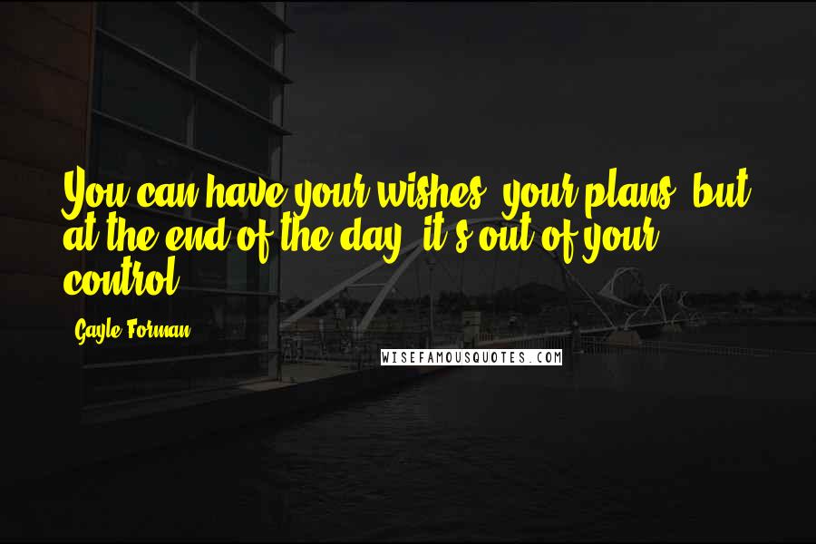 Gayle Forman Quotes: You can have your wishes, your plans, but at the end of the day, it's out of your control.