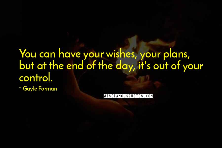 Gayle Forman Quotes: You can have your wishes, your plans, but at the end of the day, it's out of your control.