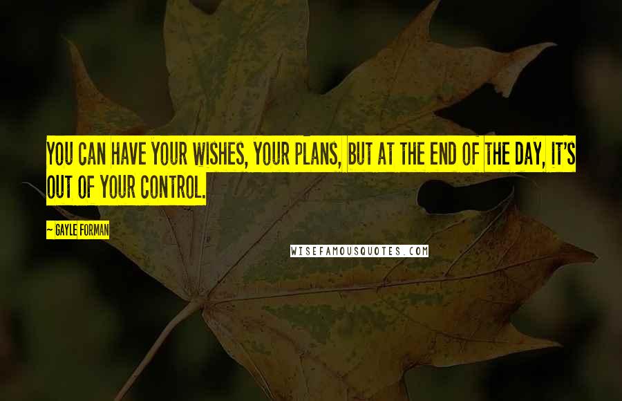 Gayle Forman Quotes: You can have your wishes, your plans, but at the end of the day, it's out of your control.