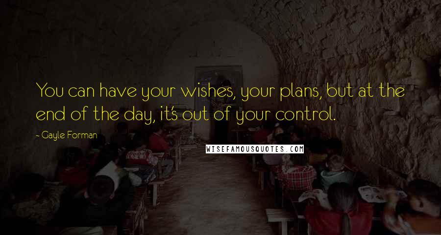 Gayle Forman Quotes: You can have your wishes, your plans, but at the end of the day, it's out of your control.