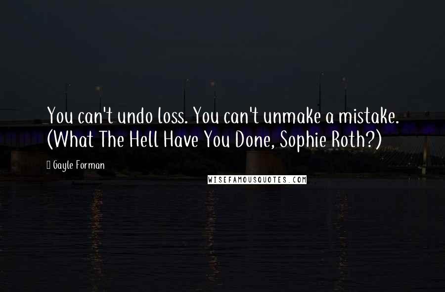 Gayle Forman Quotes: You can't undo loss. You can't unmake a mistake. (What The Hell Have You Done, Sophie Roth?)