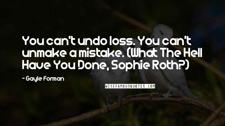 Gayle Forman Quotes: You can't undo loss. You can't unmake a mistake. (What The Hell Have You Done, Sophie Roth?)