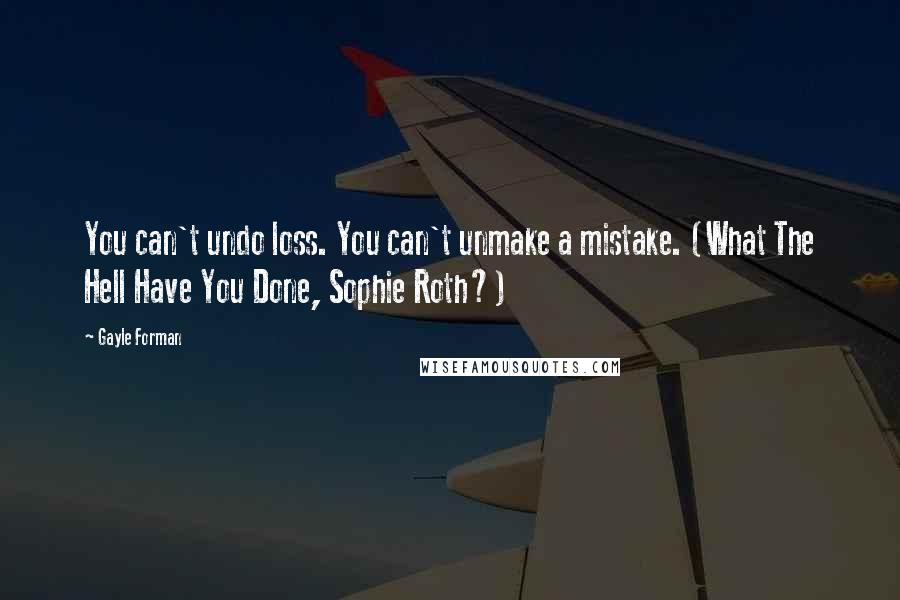 Gayle Forman Quotes: You can't undo loss. You can't unmake a mistake. (What The Hell Have You Done, Sophie Roth?)