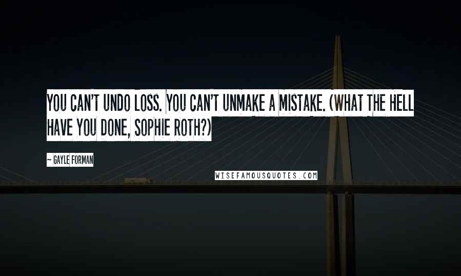 Gayle Forman Quotes: You can't undo loss. You can't unmake a mistake. (What The Hell Have You Done, Sophie Roth?)