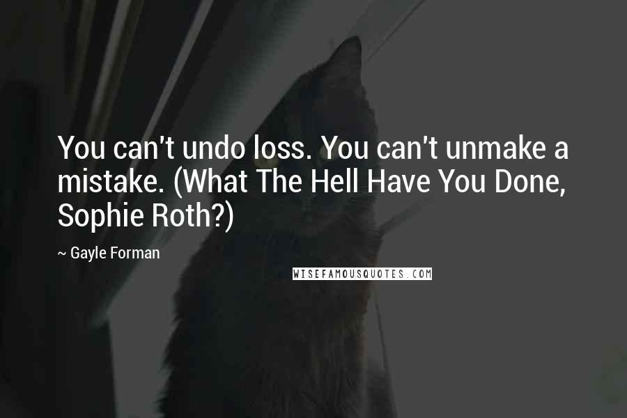 Gayle Forman Quotes: You can't undo loss. You can't unmake a mistake. (What The Hell Have You Done, Sophie Roth?)