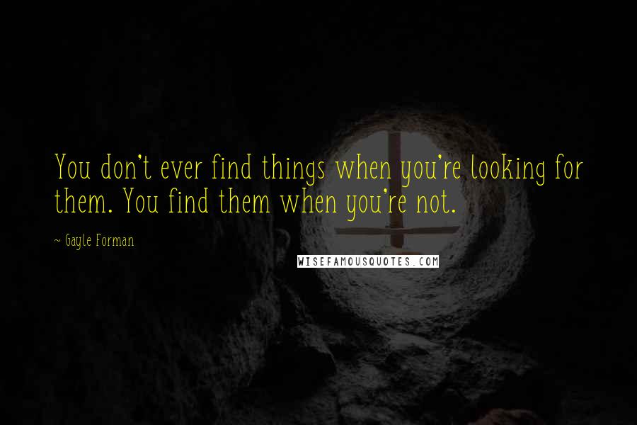 Gayle Forman Quotes: You don't ever find things when you're looking for them. You find them when you're not.