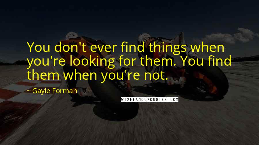 Gayle Forman Quotes: You don't ever find things when you're looking for them. You find them when you're not.