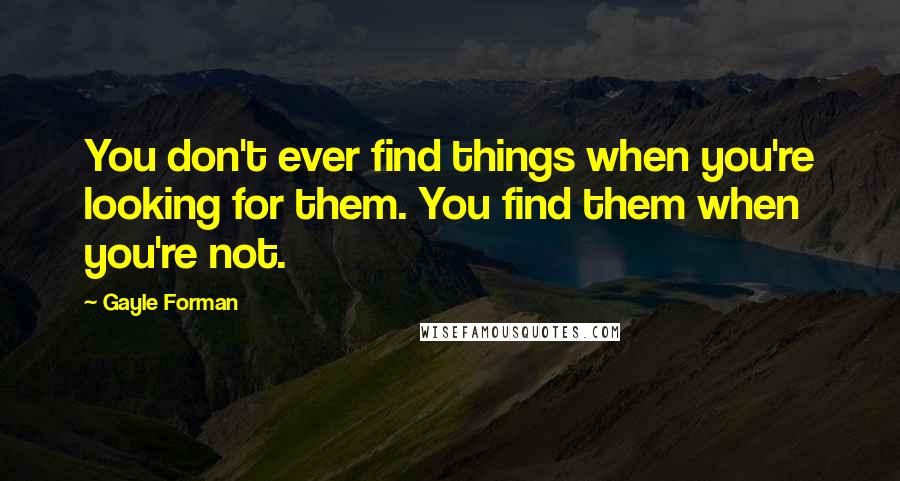 Gayle Forman Quotes: You don't ever find things when you're looking for them. You find them when you're not.