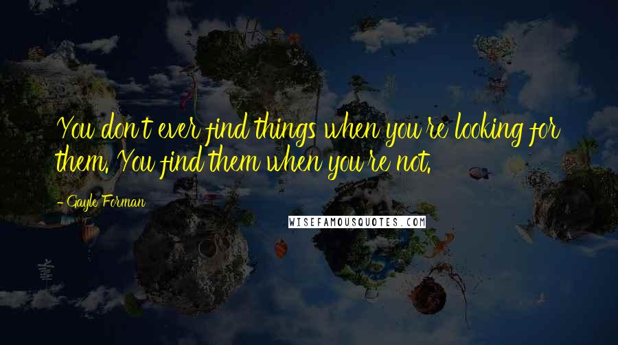 Gayle Forman Quotes: You don't ever find things when you're looking for them. You find them when you're not.