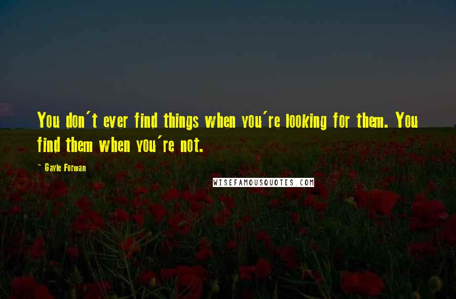 Gayle Forman Quotes: You don't ever find things when you're looking for them. You find them when you're not.