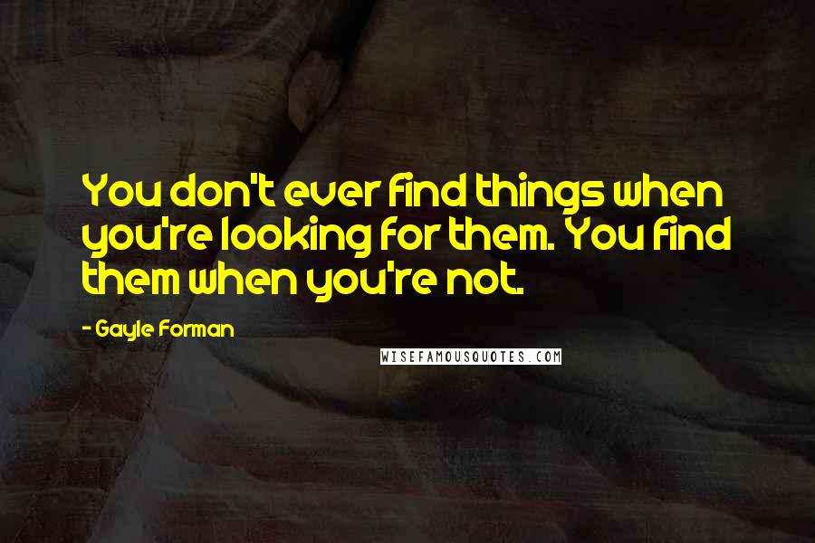 Gayle Forman Quotes: You don't ever find things when you're looking for them. You find them when you're not.