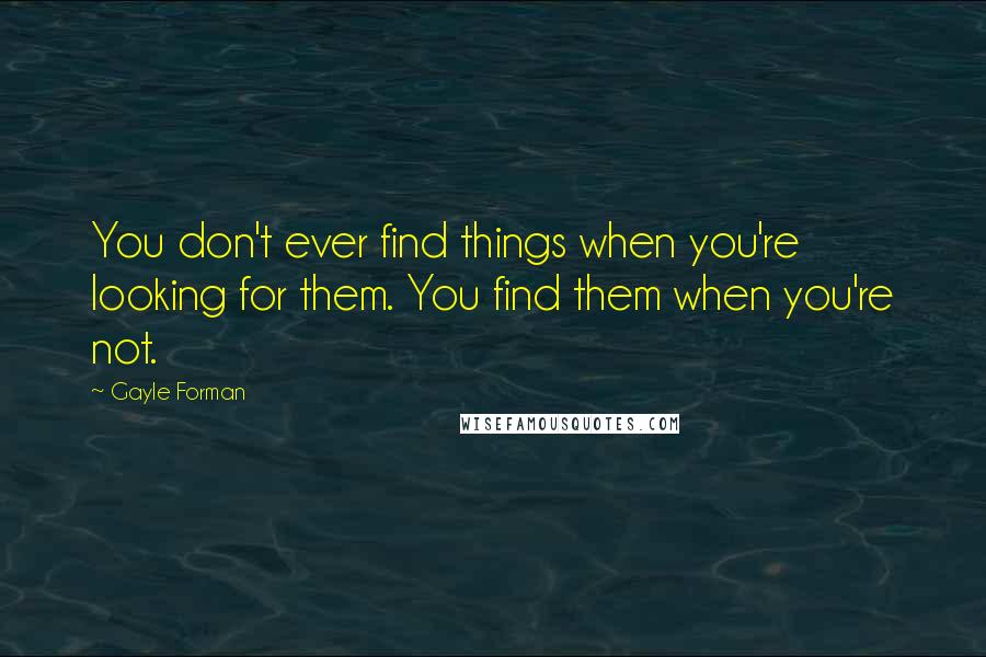 Gayle Forman Quotes: You don't ever find things when you're looking for them. You find them when you're not.