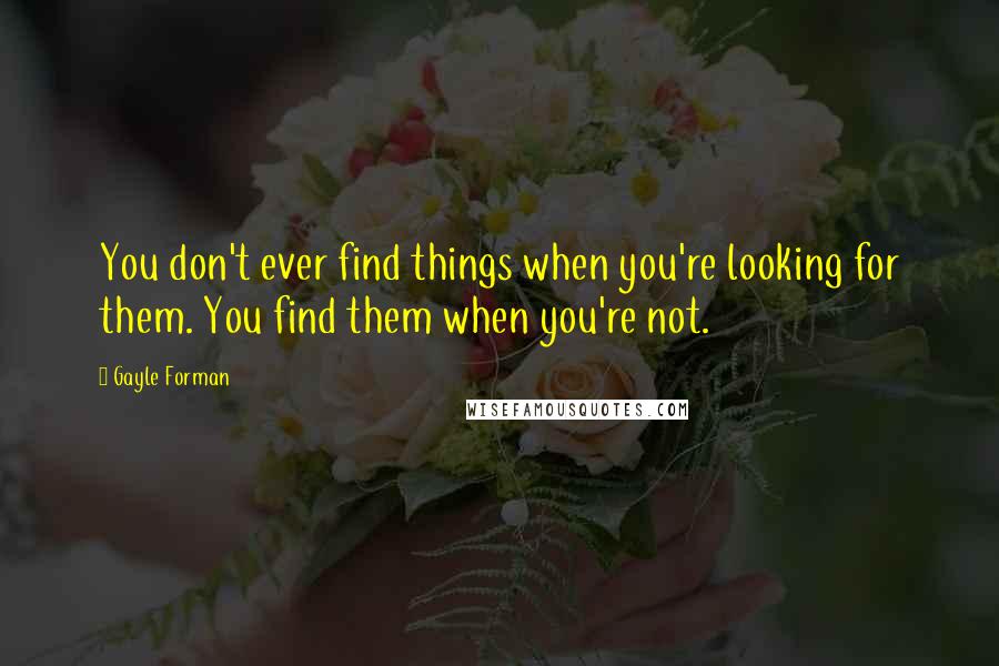 Gayle Forman Quotes: You don't ever find things when you're looking for them. You find them when you're not.
