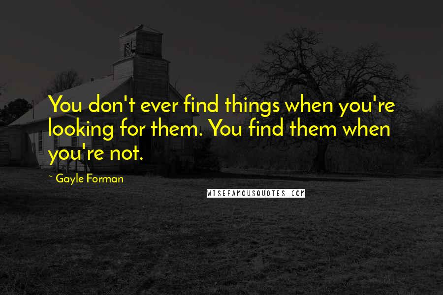 Gayle Forman Quotes: You don't ever find things when you're looking for them. You find them when you're not.